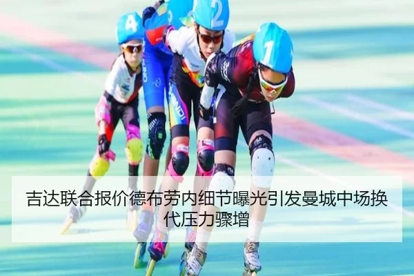 吉达联合报价德布劳内细节曝光引发曼城中场换代压力骤增