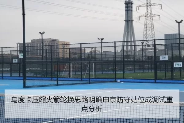 乌度卡压缩火箭轮换思路明确申京防守站位成调试重点分析