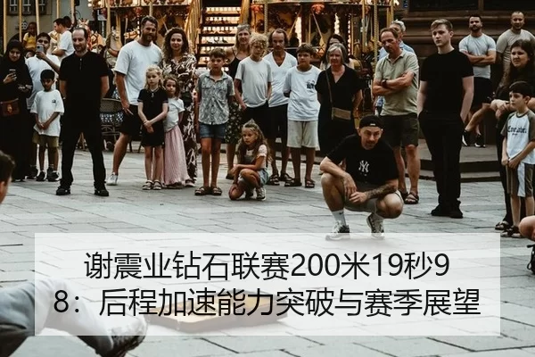 谢震业钻石联赛200米19秒98：后程加速能力突破与赛季展望